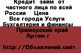 Кредит (займ) от частного лица по всей России  › Цена ­ 400 000 - Все города Услуги » Бухгалтерия и финансы   . Приморский край,Артем г.